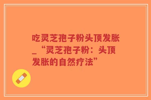 吃灵芝孢子粉头顶发胀_“灵芝孢子粉：头顶发胀的自然疗法”