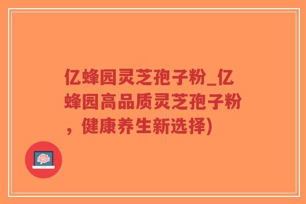 亿蜂园灵芝孢子粉_亿蜂园高品质灵芝孢子粉，健康养生新选择)