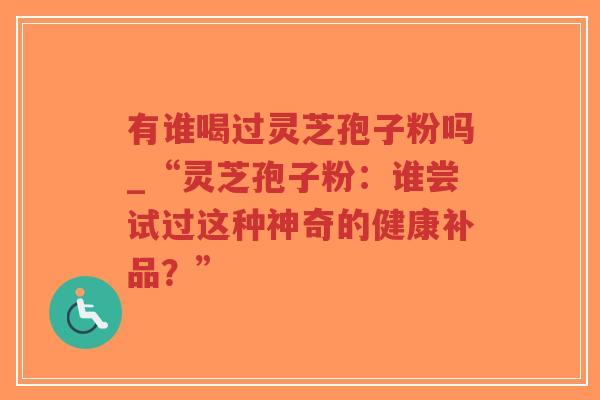 有谁喝过灵芝孢子粉吗_“灵芝孢子粉：谁尝试过这种神奇的健康补品？”