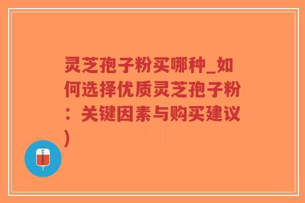 灵芝孢子粉买哪种_如何选择优质灵芝孢子粉：关键因素与购买建议)