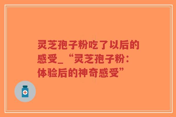 灵芝孢子粉吃了以后的感受_“灵芝孢子粉：体验后的神奇感受”