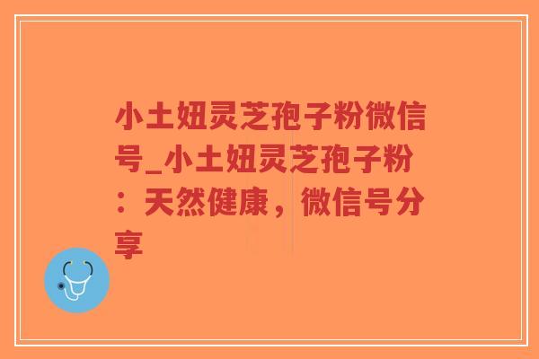 小土妞灵芝孢子粉微信号_小土妞灵芝孢子粉：天然健康，微信号分享