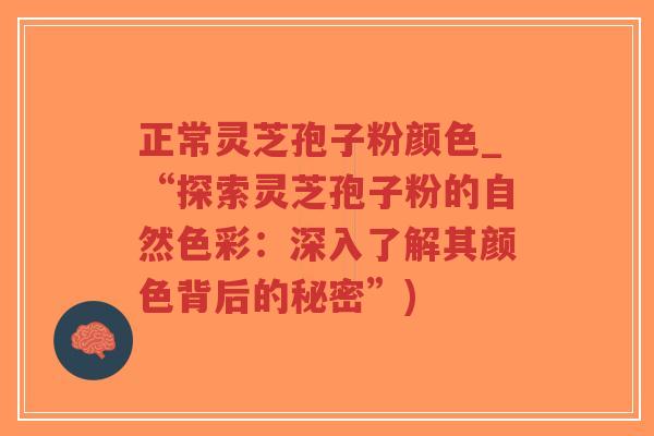 正常灵芝孢子粉颜色_“探索灵芝孢子粉的自然色彩：深入了解其颜色背后的秘密”)