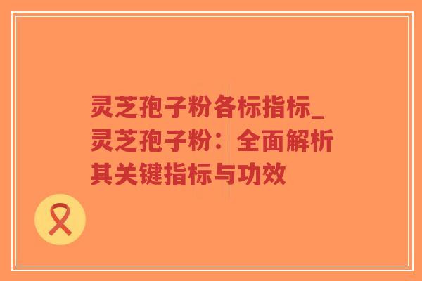 灵芝孢子粉各标指标_灵芝孢子粉：全面解析其关键指标与功效