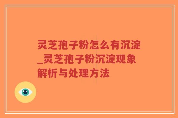 灵芝孢子粉怎么有沉淀_灵芝孢子粉沉淀现象解析与处理方法