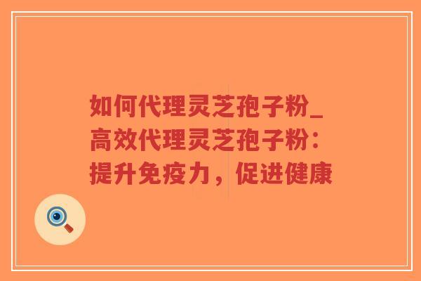 如何代理灵芝孢子粉_高效代理灵芝孢子粉：提升免疫力，促进健康