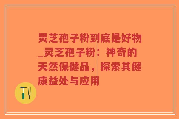 灵芝孢子粉到底是好物_灵芝孢子粉：神奇的天然保健品，探索其健康益处与应用