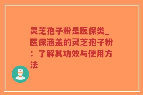 灵芝孢子粉是医保类_医保涵盖的灵芝孢子粉：了解其功效与使用方法