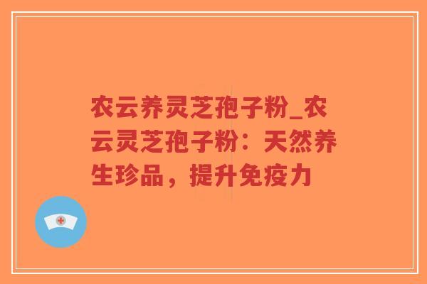 农云养灵芝孢子粉_农云灵芝孢子粉：天然养生珍品，提升免疫力