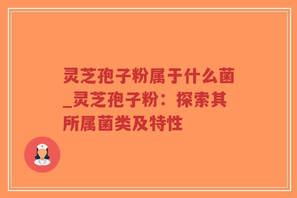 灵芝孢子粉属于什么菌_灵芝孢子粉：探索其所属菌类及特性