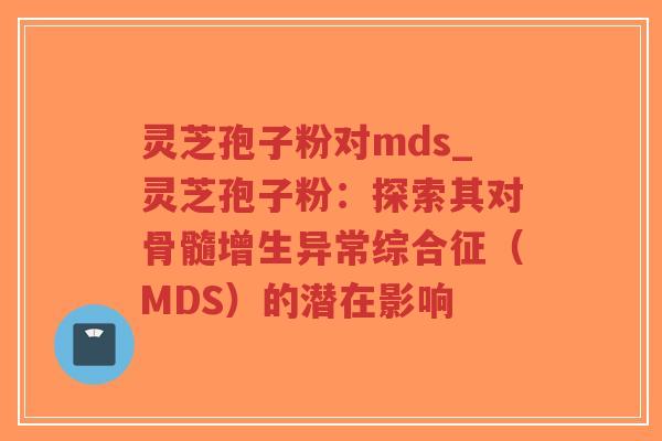 灵芝孢子粉对mds_灵芝孢子粉：探索其对骨髓增生异常综合征（MDS）的潜在影响