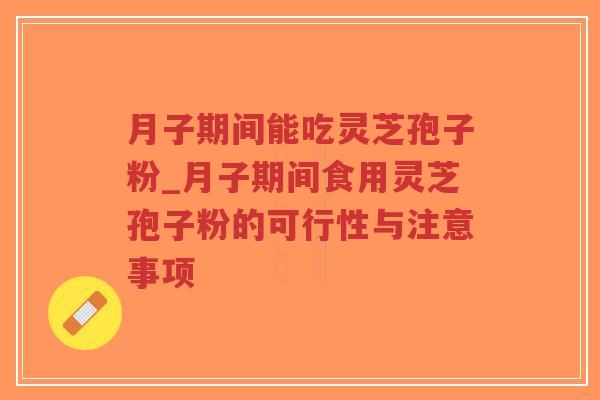 月子期间能吃灵芝孢子粉_月子期间食用灵芝孢子粉的可行性与注意事项