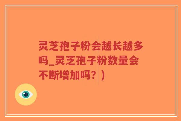 灵芝孢子粉会越长越多吗_灵芝孢子粉数量会不断增加吗？)