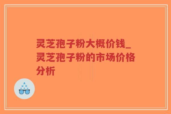 灵芝孢子粉大概价钱_灵芝孢子粉的市场价格分析