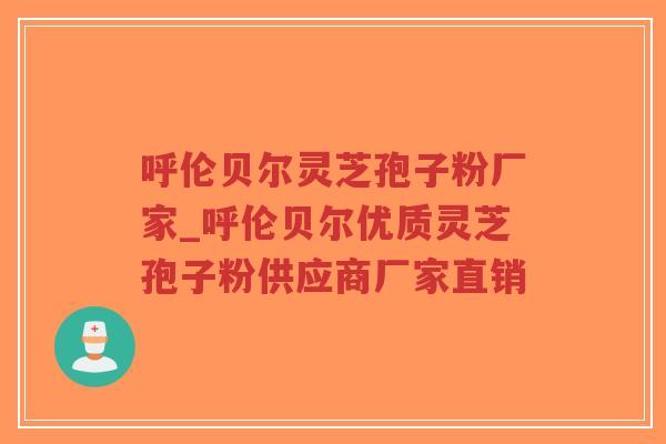 呼伦贝尔灵芝孢子粉厂家_呼伦贝尔优质灵芝孢子粉供应商厂家直销