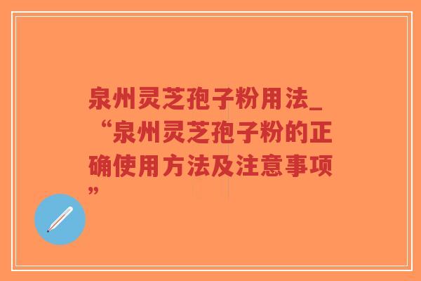 泉州灵芝孢子粉用法_“泉州灵芝孢子粉的正确使用方法及注意事项”
