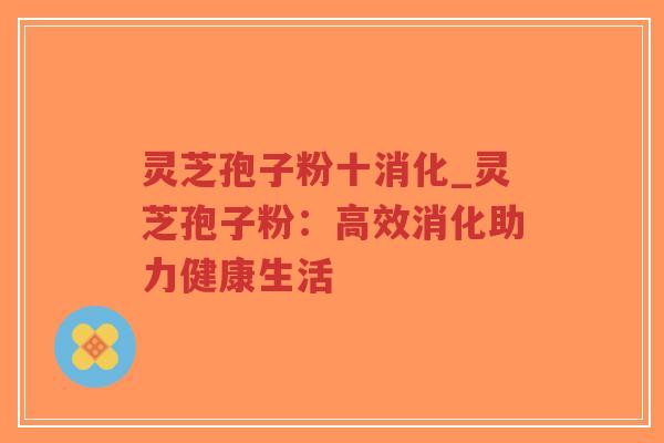 灵芝孢子粉十消化_灵芝孢子粉：高效消化助力健康生活