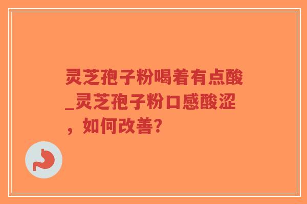 灵芝孢子粉喝着有点酸_灵芝孢子粉口感酸涩，如何改善？