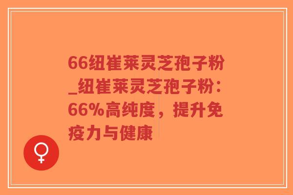 66纽崔莱灵芝孢子粉_纽崔莱灵芝孢子粉：66%高纯度，提升免疫力与健康