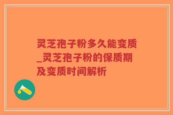 灵芝孢子粉多久能变质_灵芝孢子粉的保质期及变质时间解析