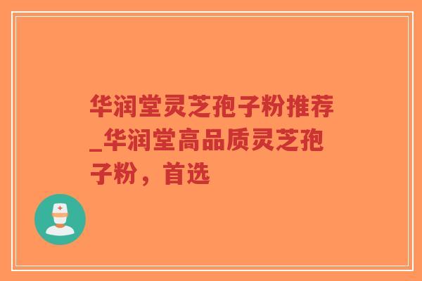 华润堂灵芝孢子粉推荐_华润堂高品质灵芝孢子粉，首选