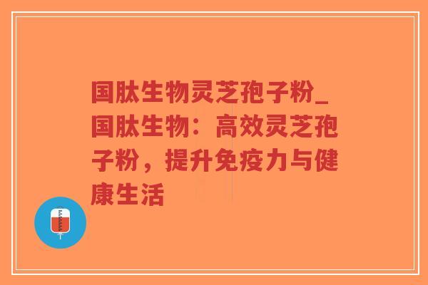 国肽生物灵芝孢子粉_国肽生物：高效灵芝孢子粉，提升免疫力与健康生活