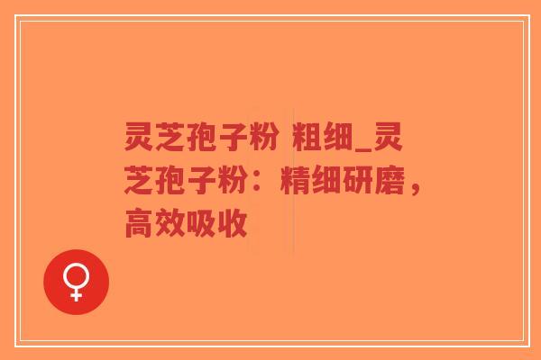 灵芝孢子粉 粗细_灵芝孢子粉：精细研磨，高效吸收