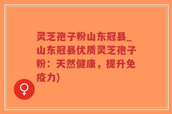 灵芝孢子粉山东冠县_山东冠县优质灵芝孢子粉：天然健康，提升免疫力)