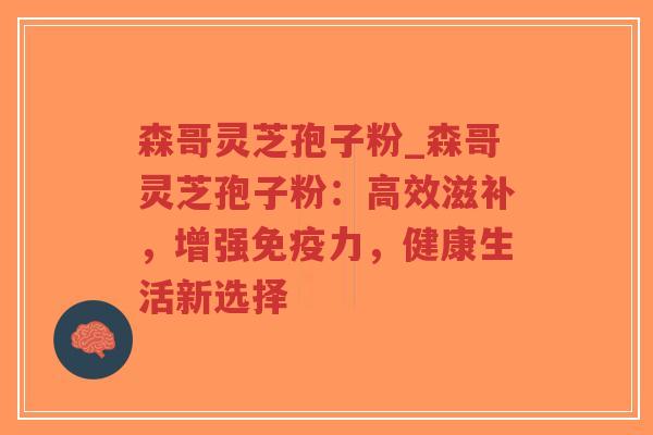 森哥灵芝孢子粉_森哥灵芝孢子粉：高效滋补，增强免疫力，健康生活新选择