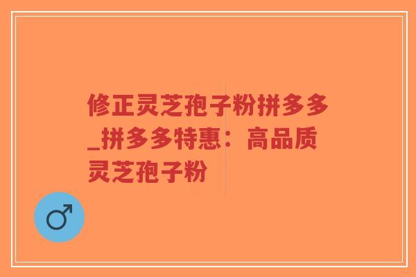 修正灵芝孢子粉拼多多_拼多多特惠：高品质灵芝孢子粉