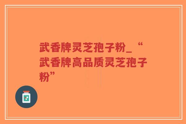 武香牌灵芝孢子粉_“武香牌高品质灵芝孢子粉”