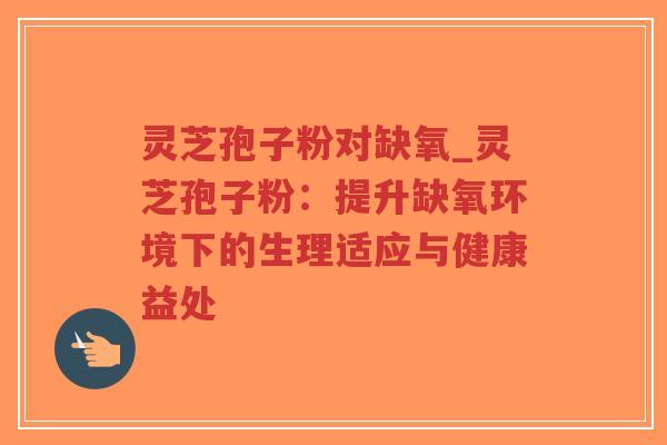 灵芝孢子粉对缺氧_灵芝孢子粉：提升缺氧环境下的生理适应与健康益处