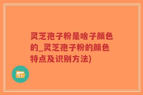 灵芝孢子粉是啥子颜色的_灵芝孢子粉的颜色特点及识别方法)