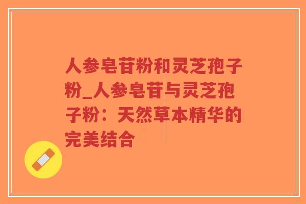 人参皂苷粉和灵芝孢子粉_人参皂苷与灵芝孢子粉：天然草本精华的完美结合