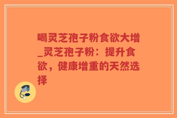 喝灵芝孢子粉食欲大增_灵芝孢子粉：提升食欲，健康增重的天然选择