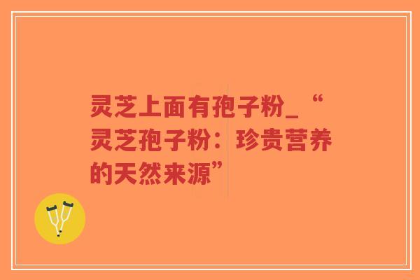 灵芝上面有孢子粉_“灵芝孢子粉：珍贵营养的天然来源”
