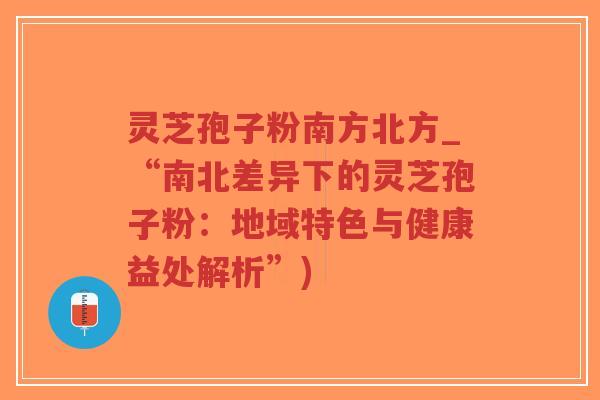 灵芝孢子粉南方北方_“南北差异下的灵芝孢子粉：地域特色与健康益处解析”)