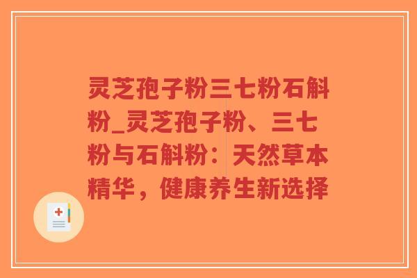 灵芝孢子粉三七粉石斛粉_灵芝孢子粉、三七粉与石斛粉：天然草本精华，健康养生新选择