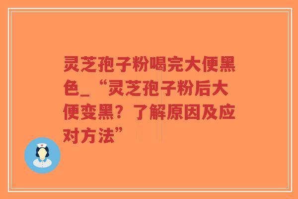 灵芝孢子粉喝完大便黑色_“灵芝孢子粉后大便变黑？了解原因及应对方法”