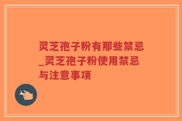 灵芝孢子粉有那些禁忌_灵芝孢子粉使用禁忌与注意事项