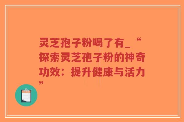 灵芝孢子粉喝了有_“探索灵芝孢子粉的神奇功效：提升健康与活力”