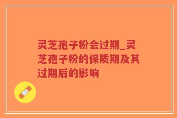 灵芝孢子粉会过期_灵芝孢子粉的保质期及其过期后的影响