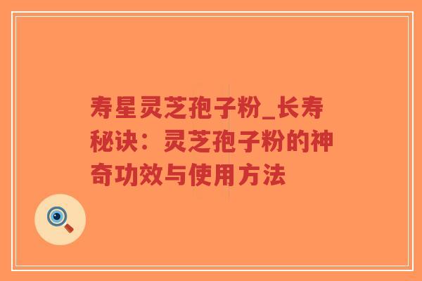 寿星灵芝孢子粉_长寿秘诀：灵芝孢子粉的神奇功效与使用方法