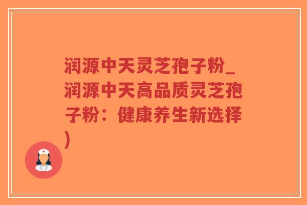 润源中天灵芝孢子粉_润源中天高品质灵芝孢子粉：健康养生新选择)