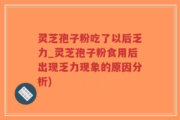 灵芝孢子粉吃了以后乏力_灵芝孢子粉食用后出现乏力现象的原因分析)