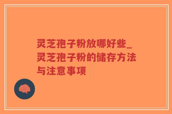 灵芝孢子粉放哪好些_灵芝孢子粉的储存方法与注意事项