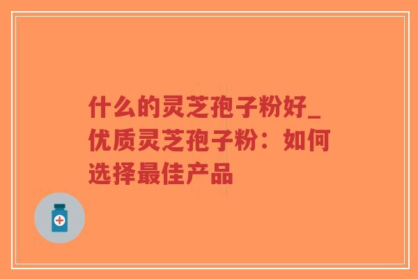 什么的灵芝孢子粉好_优质灵芝孢子粉：如何选择最佳产品