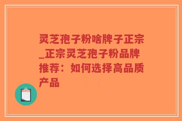 灵芝孢子粉啥牌子正宗_正宗灵芝孢子粉品牌推荐：如何选择高品质产品