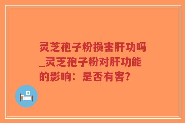 灵芝孢子粉损害肝功吗_灵芝孢子粉对肝功能的影响：是否有害？