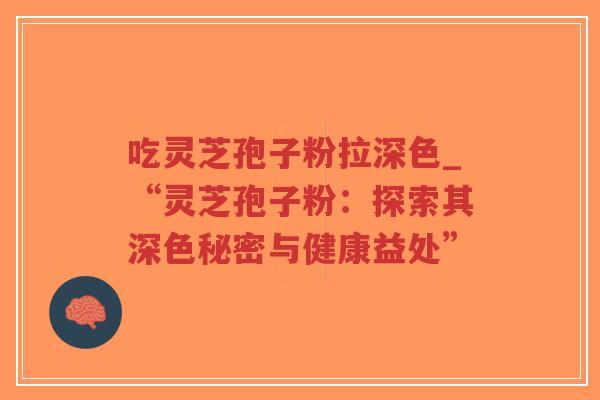 吃灵芝孢子粉拉深色_“灵芝孢子粉：探索其深色秘密与健康益处”